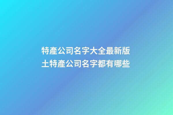 特產公司名字大全最新版 土特產公司名字都有哪些-第1張-公司起名-玄機派